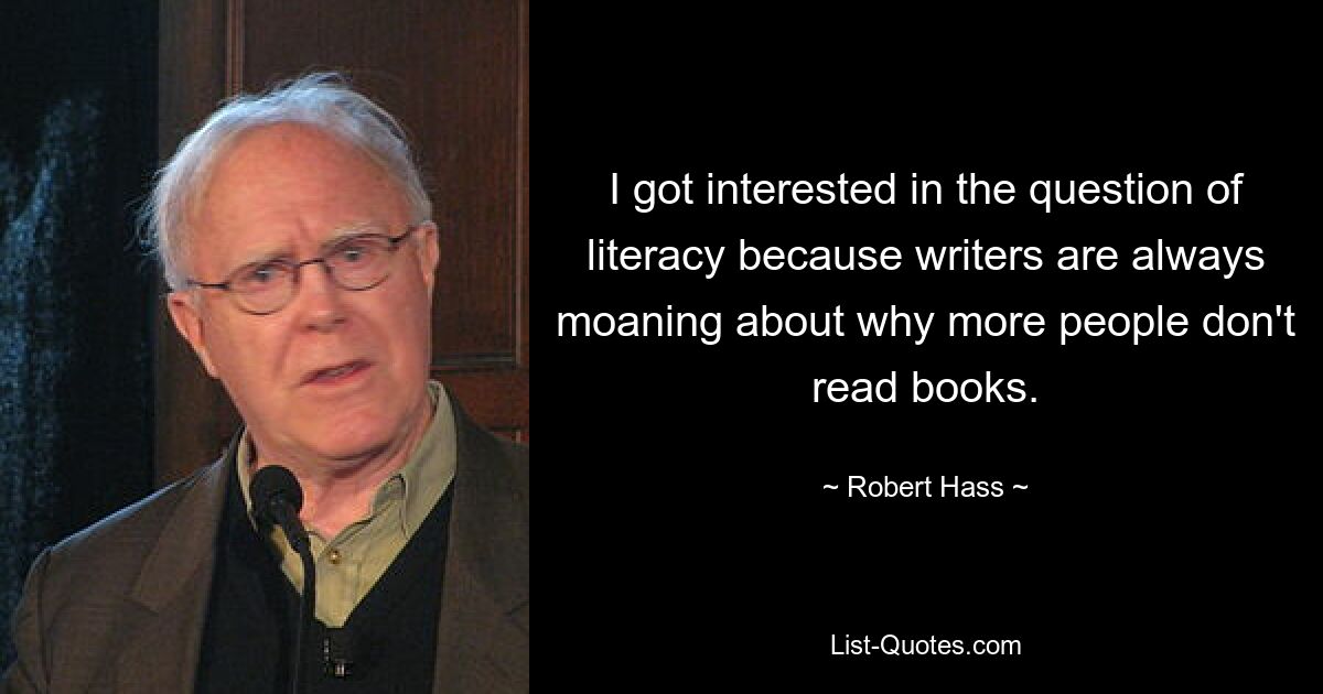 I got interested in the question of literacy because writers are always moaning about why more people don't read books. — © Robert Hass