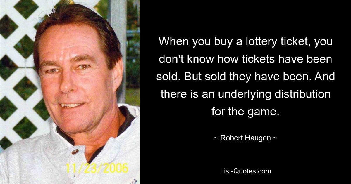 When you buy a lottery ticket, you don't know how tickets have been sold. But sold they have been. And there is an underlying distribution for the game. — © Robert Haugen