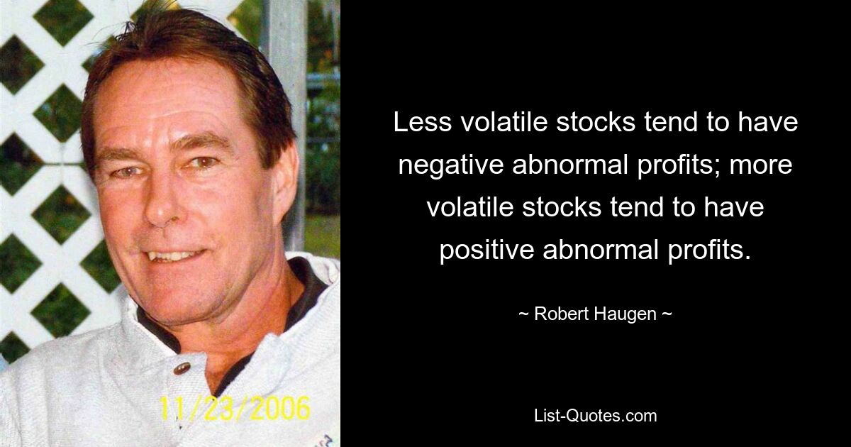 Less volatile stocks tend to have negative abnormal profits; more volatile stocks tend to have positive abnormal profits. — © Robert Haugen