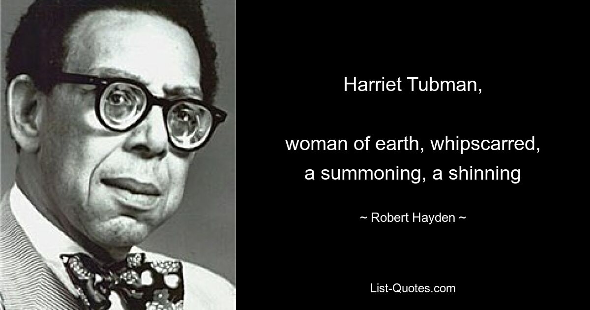 Harriet Tubman,

woman of earth, whipscarred,
a summoning, a shinning — © Robert Hayden