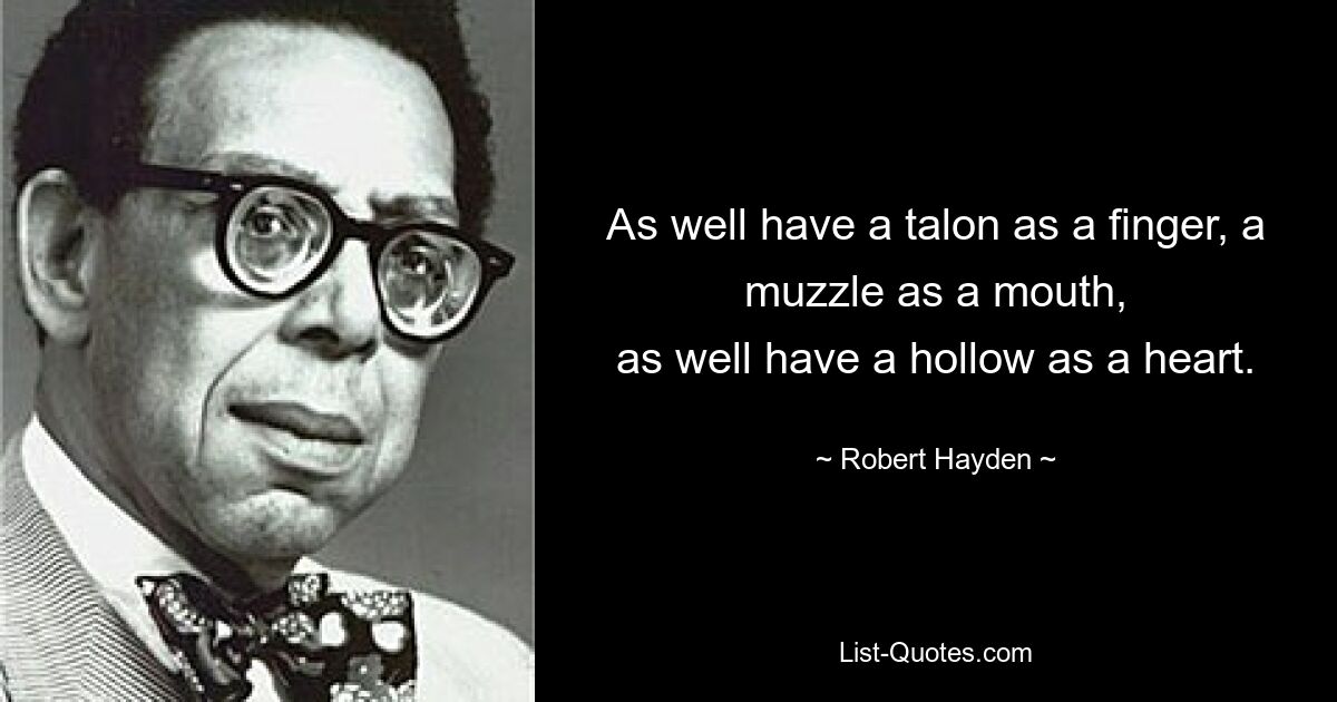 As well have a talon as a finger, a muzzle as a mouth,
as well have a hollow as a heart. — © Robert Hayden