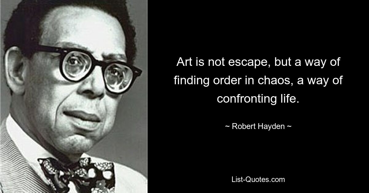 Art is not escape, but a way of finding order in chaos, a way of confronting life. — © Robert Hayden