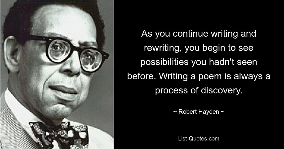 As you continue writing and rewriting, you begin to see possibilities you hadn't seen before. Writing a poem is always a process of discovery. — © Robert Hayden