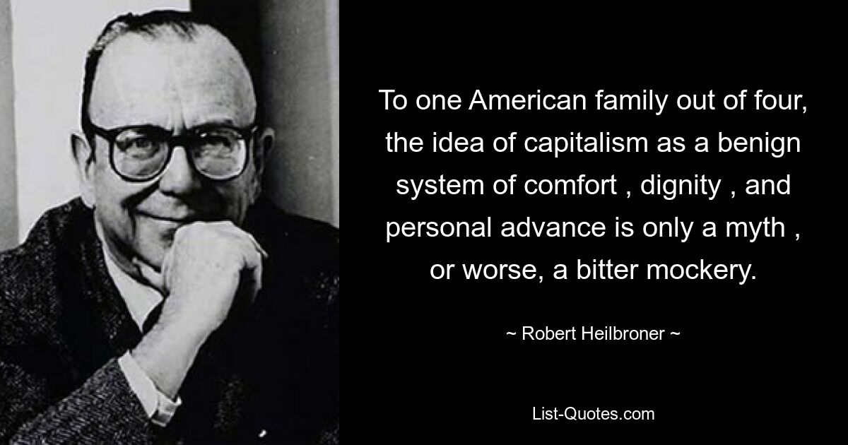 To one American family out of four, the idea of capitalism as a benign system of comfort , dignity , and personal advance is only a myth , or worse, a bitter mockery. — © Robert Heilbroner