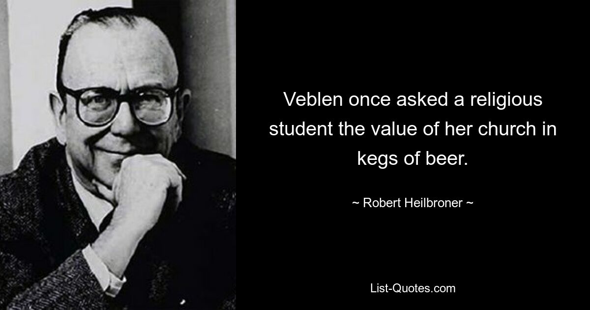 Veblen once asked a religious student the value of her church in kegs of beer. — © Robert Heilbroner