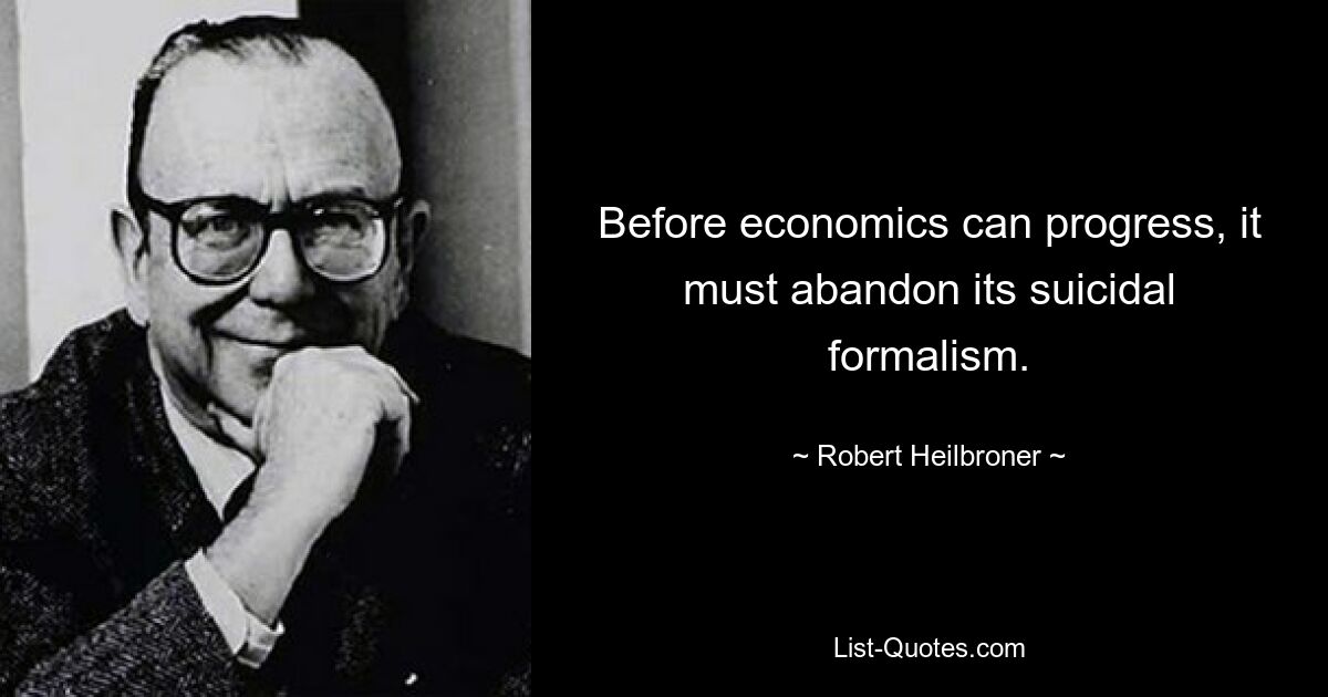 Before economics can progress, it must abandon its suicidal formalism. — © Robert Heilbroner