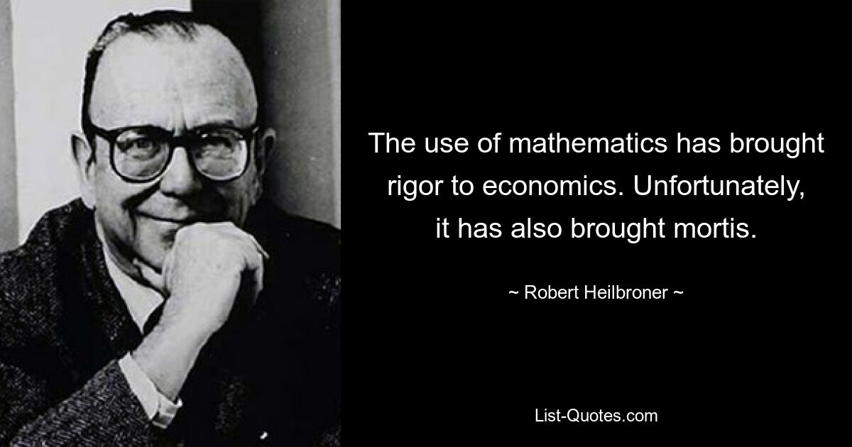 The use of mathematics has brought rigor to economics. Unfortunately, it has also brought mortis. — © Robert Heilbroner