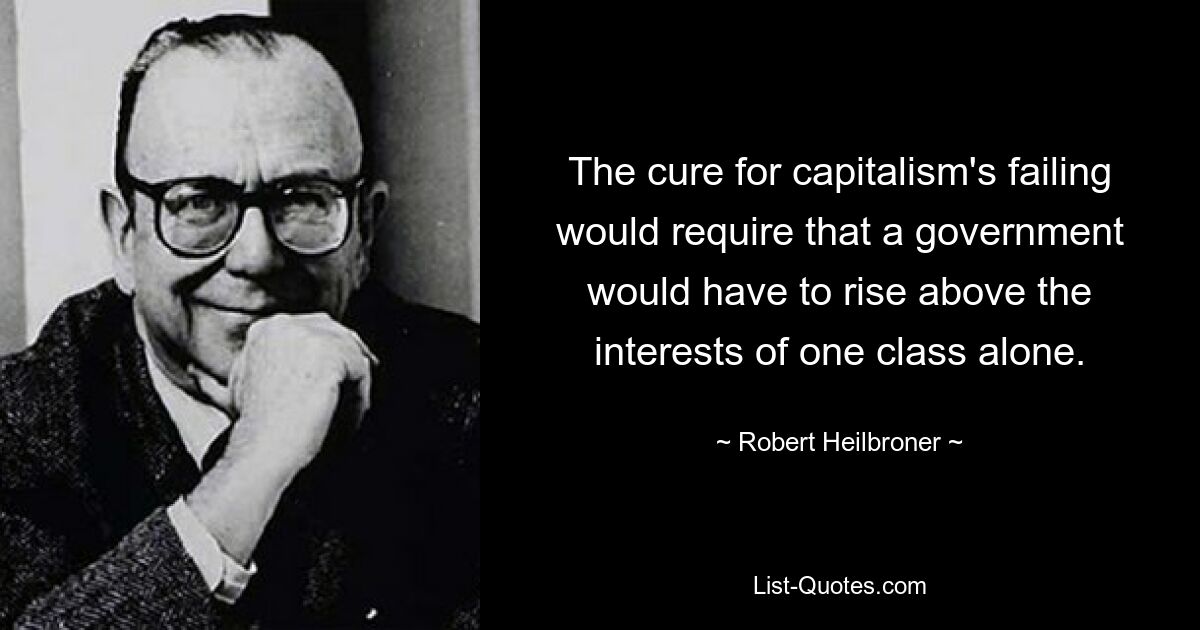 The cure for capitalism's failing would require that a government would have to rise above the interests of one class alone. — © Robert Heilbroner