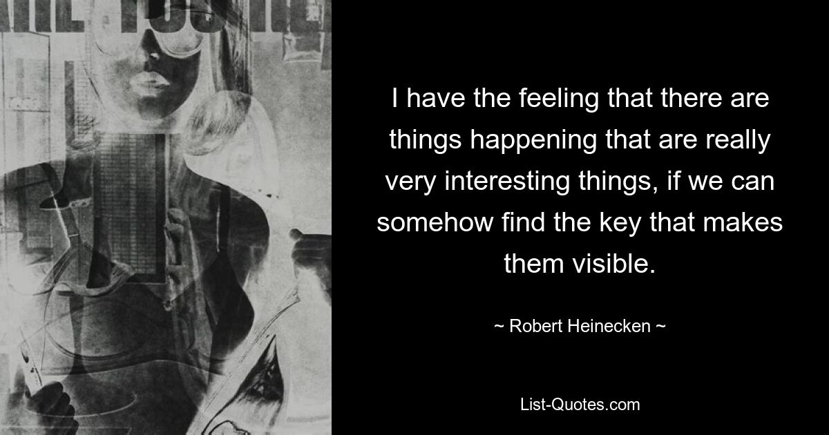 I have the feeling that there are things happening that are really very interesting things, if we can somehow find the key that makes them visible. — © Robert Heinecken