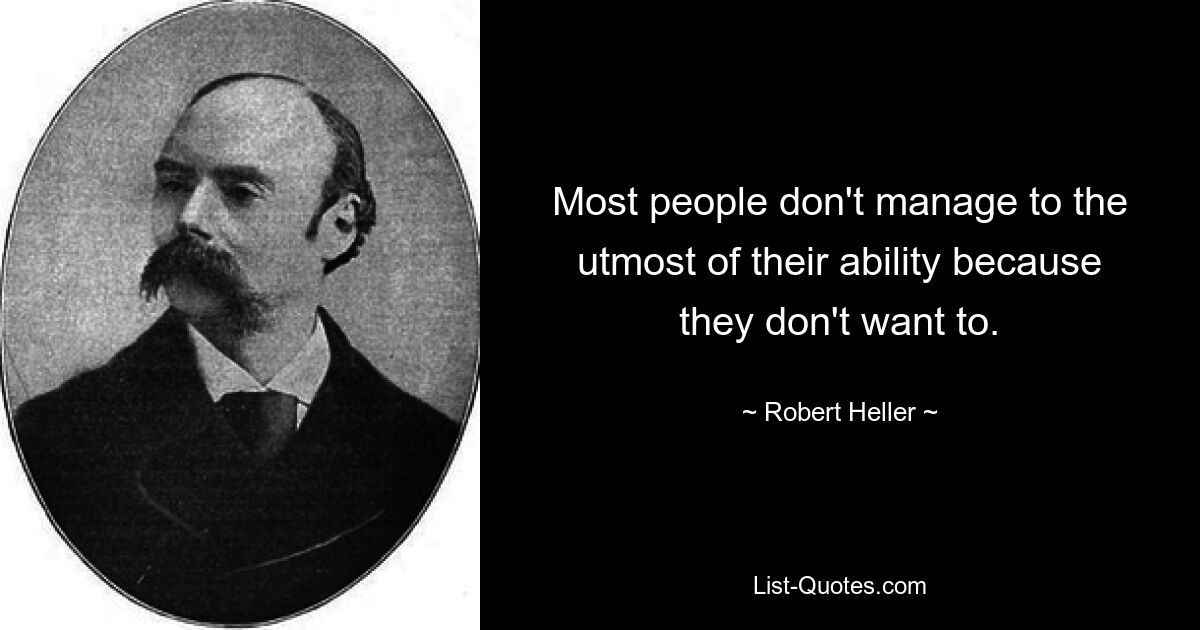 Most people don't manage to the utmost of their ability because they don't want to. — © Robert Heller