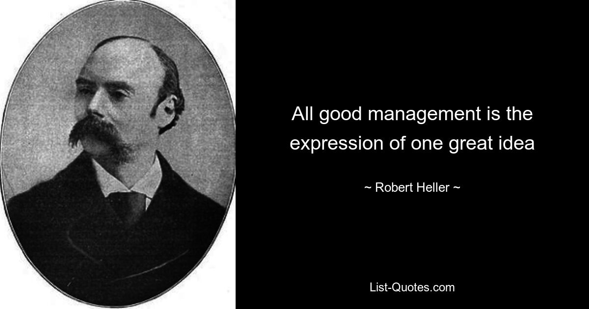 All good management is the expression of one great idea — © Robert Heller