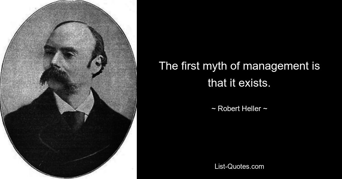 The first myth of management is that it exists. — © Robert Heller