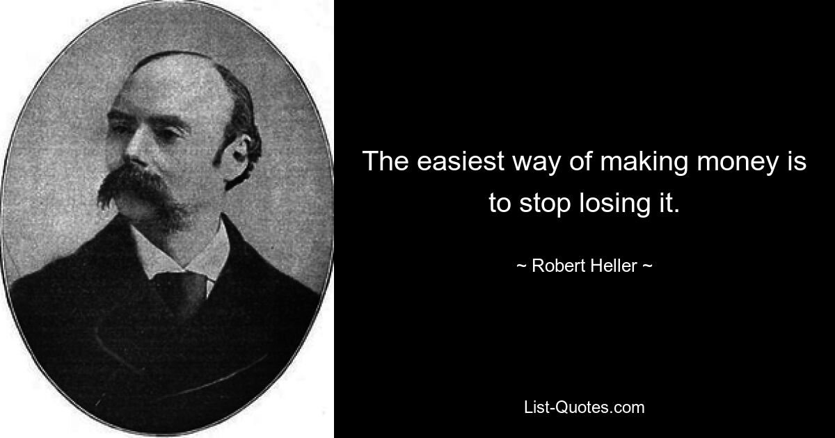 The easiest way of making money is to stop losing it. — © Robert Heller