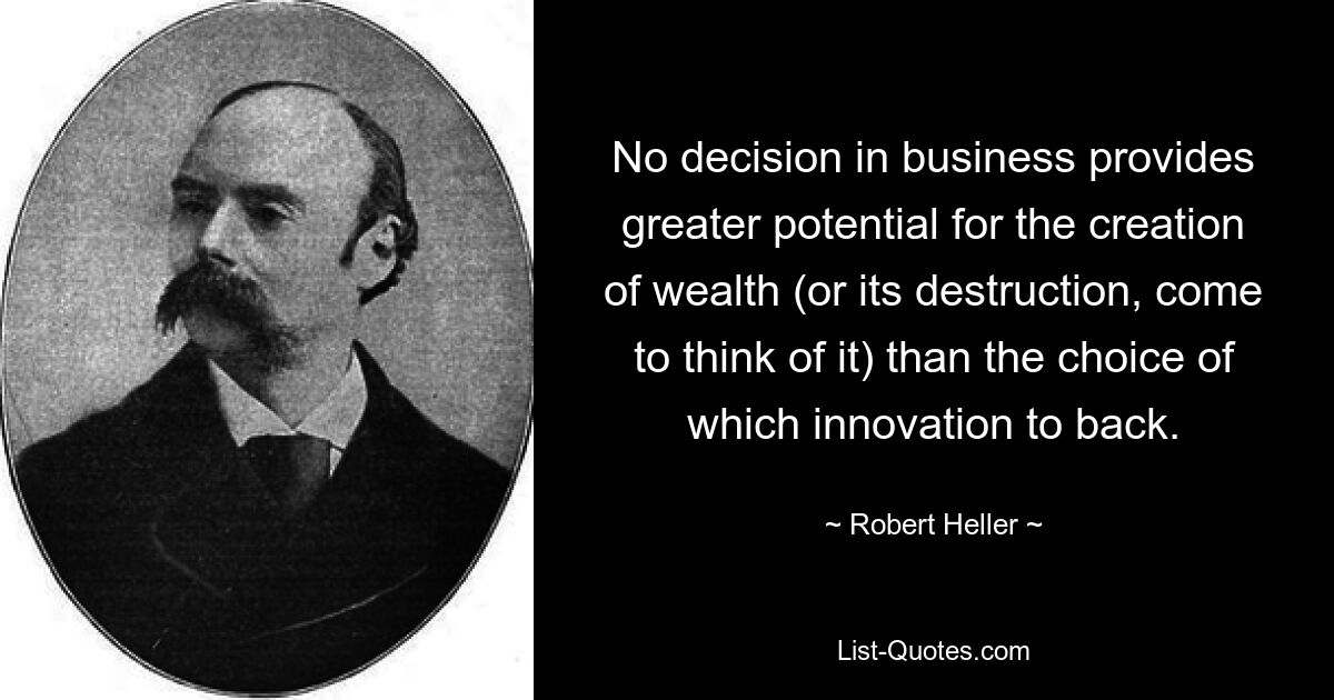 No decision in business provides greater potential for the creation of wealth (or its destruction, come to think of it) than the choice of which innovation to back. — © Robert Heller