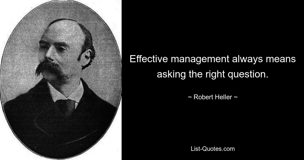 Effective management always means asking the right question. — © Robert Heller