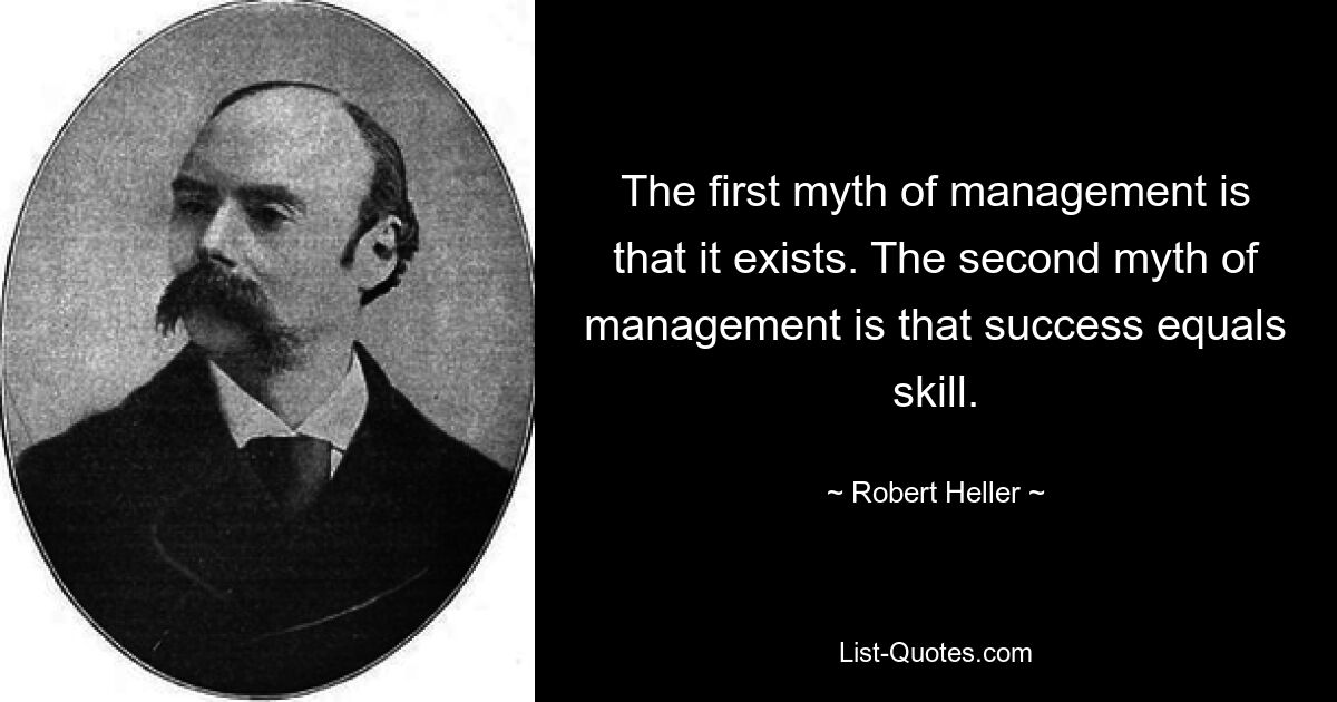 The first myth of management is that it exists. The second myth of management is that success equals skill. — © Robert Heller