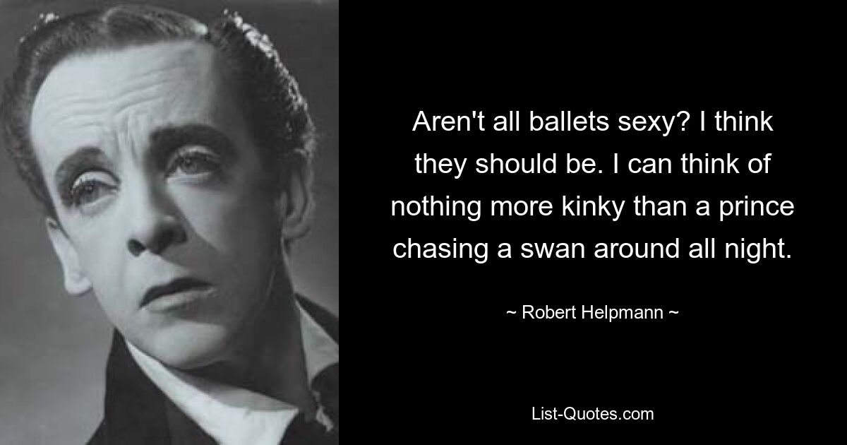 Aren't all ballets sexy? I think they should be. I can think of nothing more kinky than a prince chasing a swan around all night. — © Robert Helpmann