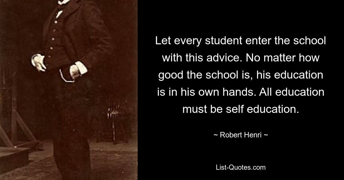 Let every student enter the school with this advice. No matter how good the school is, his education is in his own hands. All education must be self education. — © Robert Henri