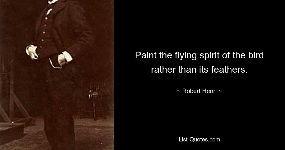 Paint the flying spirit of the bird rather than its feathers. — © Robert Henri