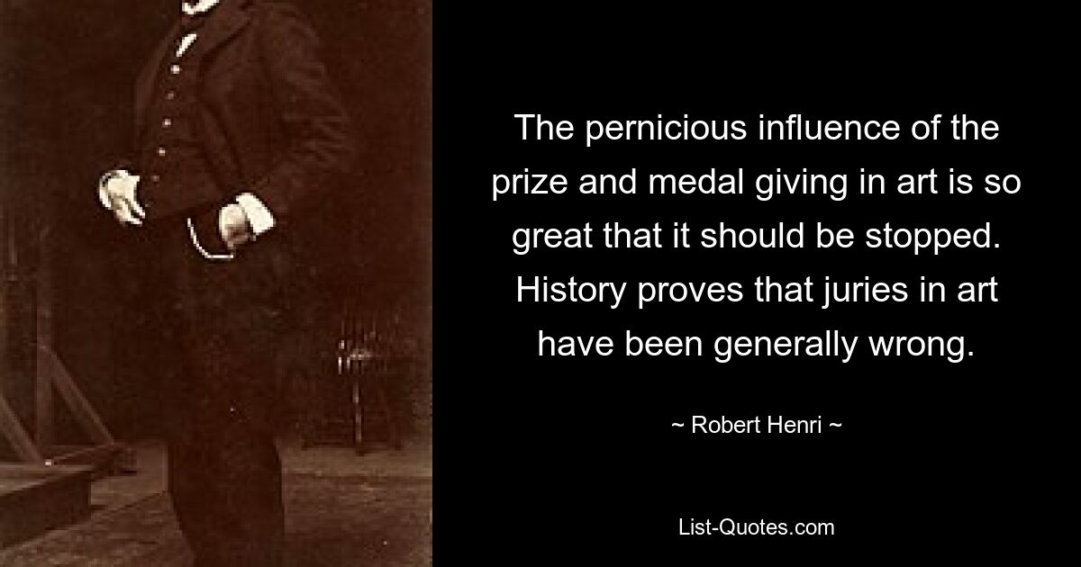 The pernicious influence of the prize and medal giving in art is so great that it should be stopped. History proves that juries in art have been generally wrong. — © Robert Henri