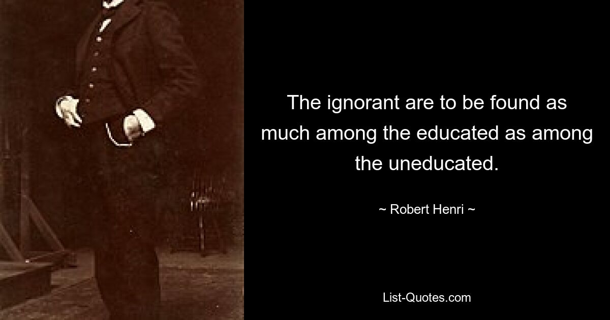 The ignorant are to be found as much among the educated as among the uneducated. — © Robert Henri