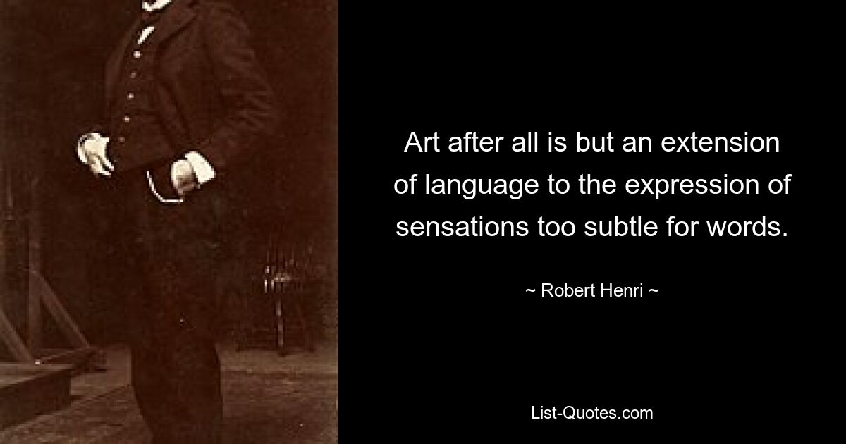 Art after all is but an extension of language to the expression of sensations too subtle for words. — © Robert Henri