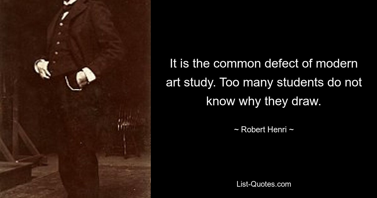 It is the common defect of modern art study. Too many students do not know why they draw. — © Robert Henri