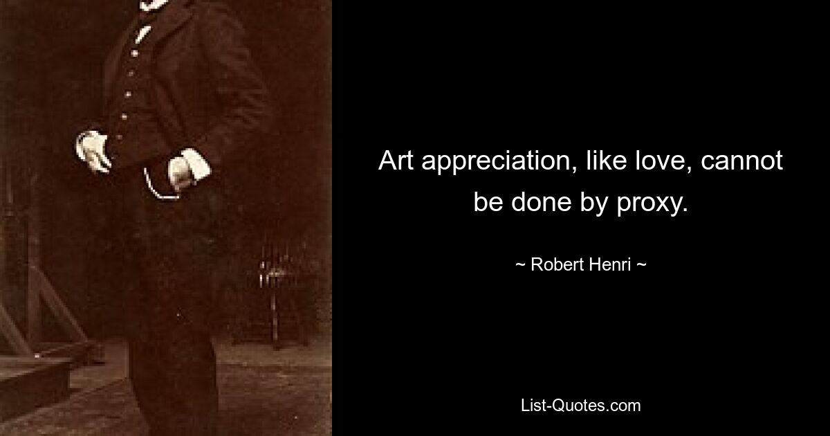 Art appreciation, like love, cannot be done by proxy. — © Robert Henri