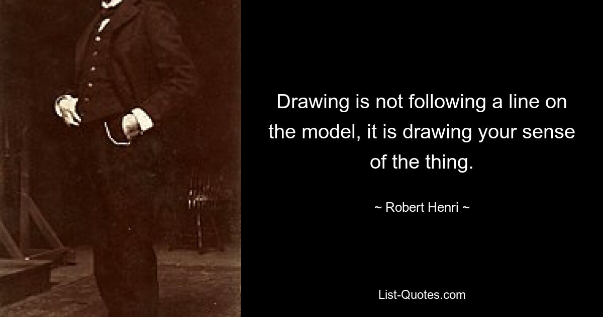 Drawing is not following a line on the model, it is drawing your sense of the thing. — © Robert Henri