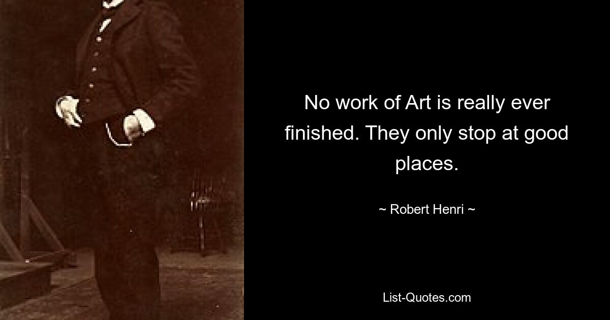 No work of Art is really ever finished. They only stop at good places. — © Robert Henri