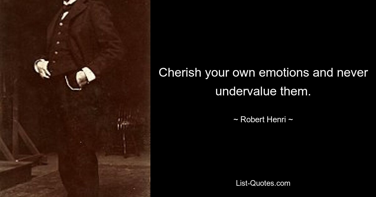 Cherish your own emotions and never undervalue them. — © Robert Henri