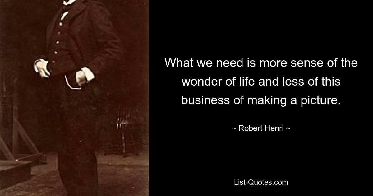 What we need is more sense of the wonder of life and less of this business of making a picture. — © Robert Henri