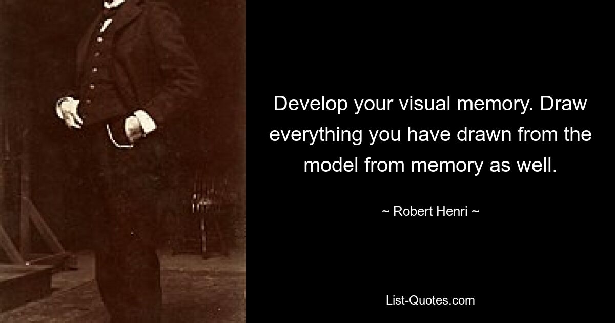 Develop your visual memory. Draw everything you have drawn from the model from memory as well. — © Robert Henri