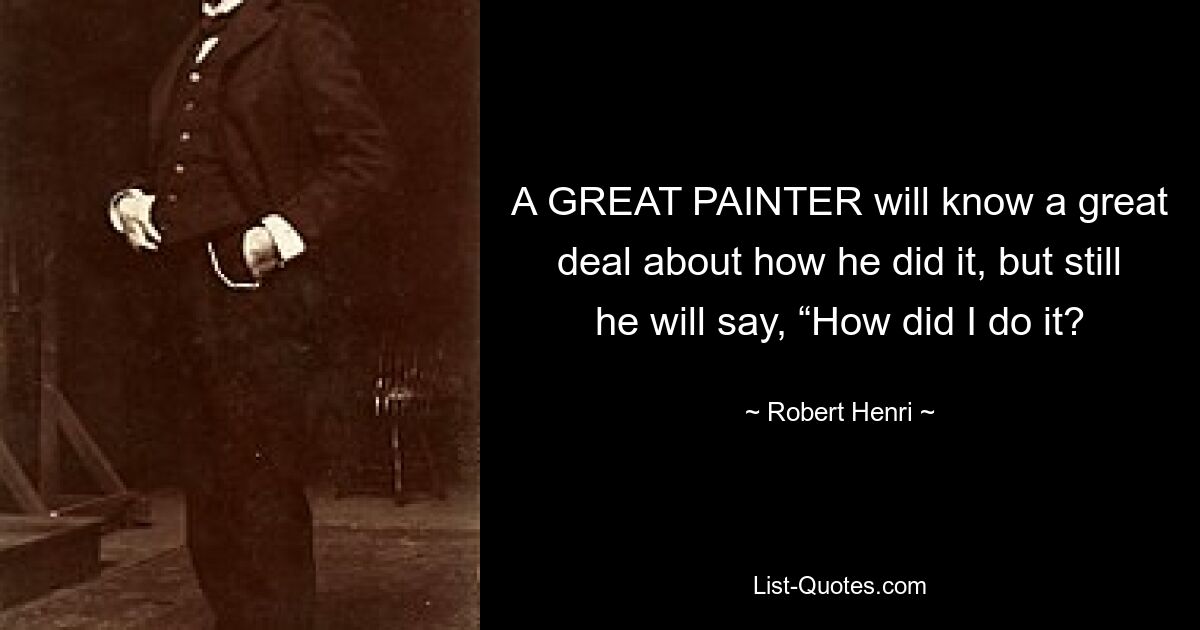 A GREAT PAINTER will know a great deal about how he did it, but still he will say, “How did I do it? — © Robert Henri