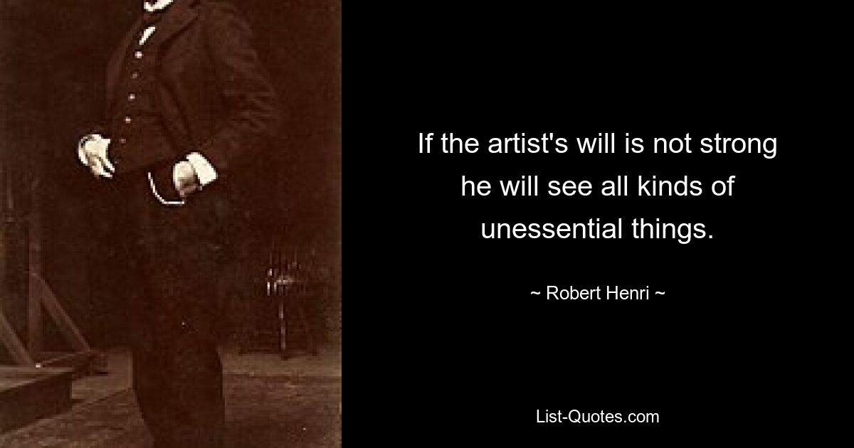 If the artist's will is not strong he will see all kinds of unessential things. — © Robert Henri