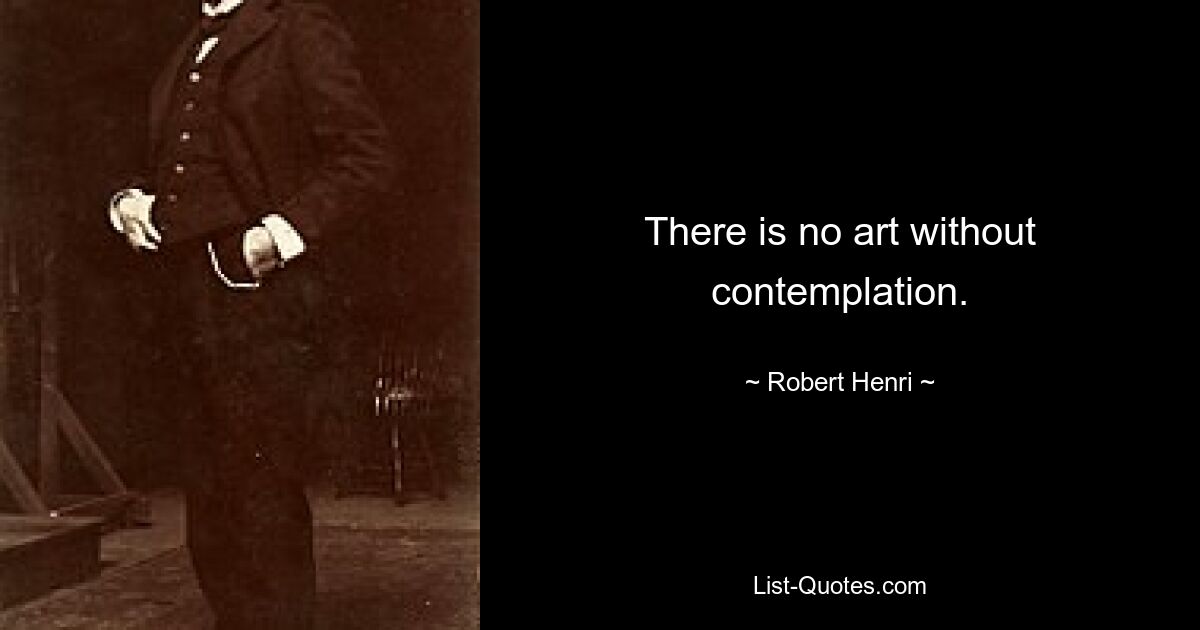 There is no art without contemplation. — © Robert Henri