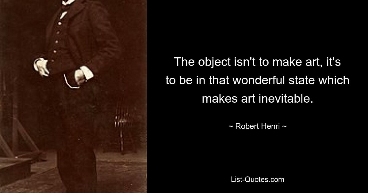 The object isn't to make art, it's to be in that wonderful state which makes art inevitable. — © Robert Henri