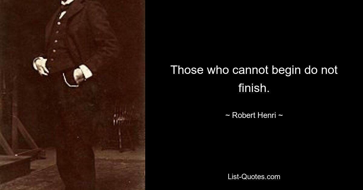 Those who cannot begin do not finish. — © Robert Henri