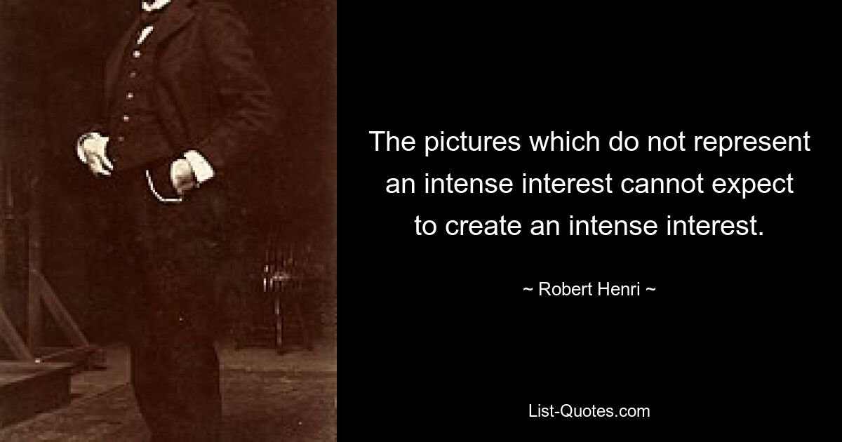 The pictures which do not represent an intense interest cannot expect to create an intense interest. — © Robert Henri