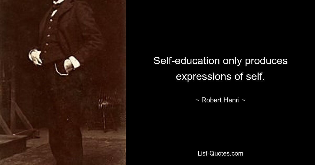 Self-education only produces expressions of self. — © Robert Henri