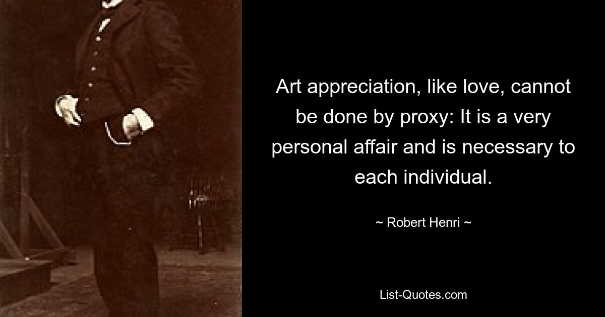 Art appreciation, like love, cannot be done by proxy: It is a very personal affair and is necessary to each individual. — © Robert Henri