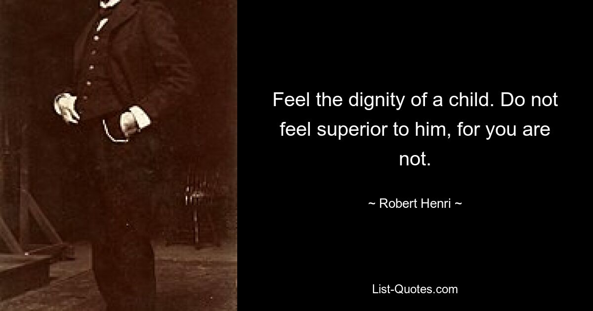 Feel the dignity of a child. Do not feel superior to him, for you are not. — © Robert Henri