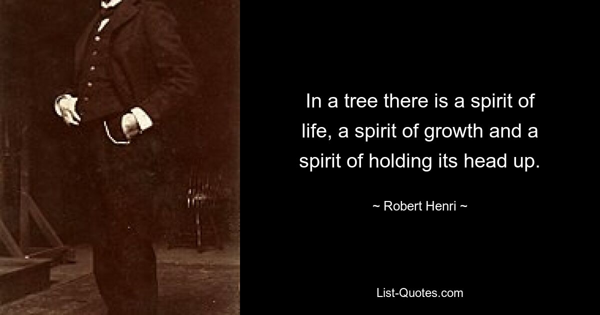 In a tree there is a spirit of life, a spirit of growth and a spirit of holding its head up. — © Robert Henri