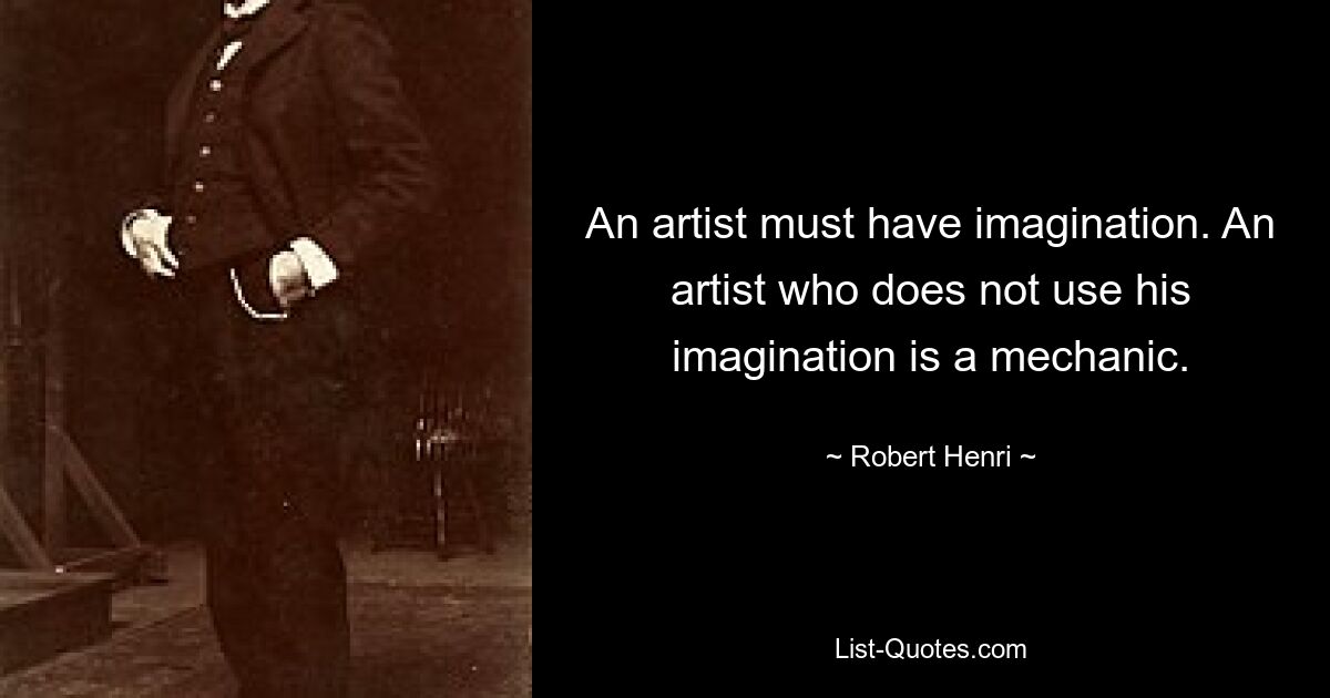 An artist must have imagination. An artist who does not use his imagination is a mechanic. — © Robert Henri