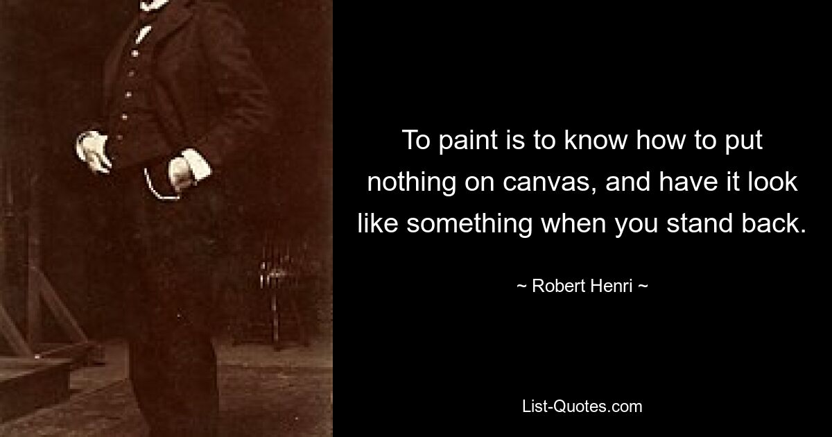 To paint is to know how to put nothing on canvas, and have it look like something when you stand back. — © Robert Henri