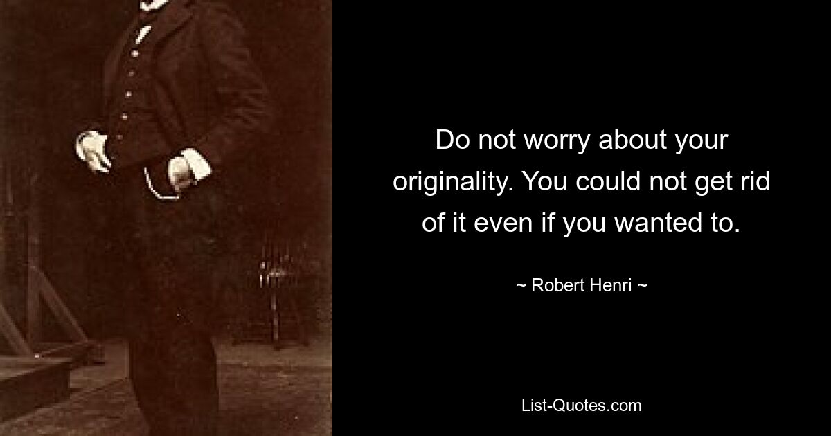 Do not worry about your originality. You could not get rid of it even if you wanted to. — © Robert Henri