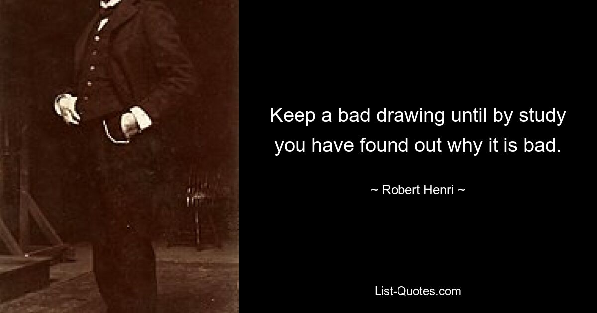 Keep a bad drawing until by study you have found out why it is bad. — © Robert Henri