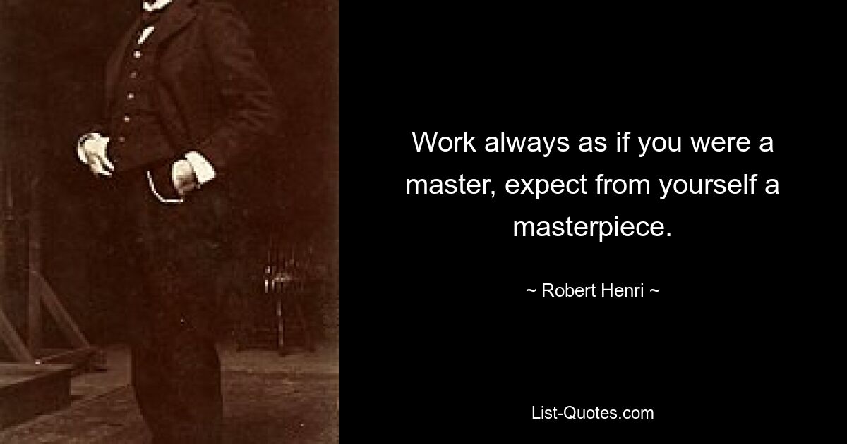 Work always as if you were a master, expect from yourself a masterpiece. — © Robert Henri