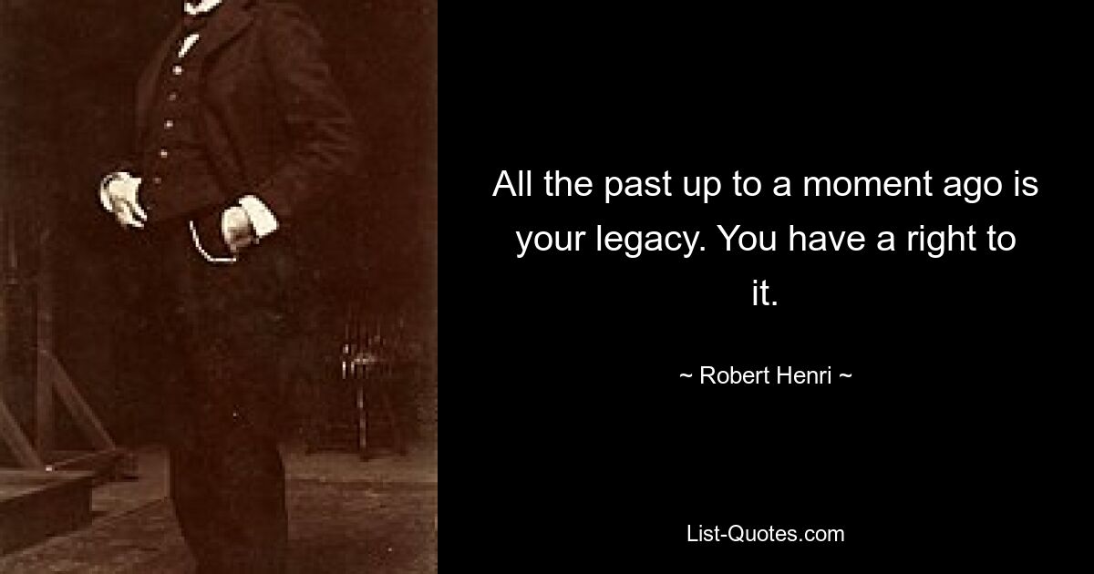 All the past up to a moment ago is your legacy. You have a right to it. — © Robert Henri