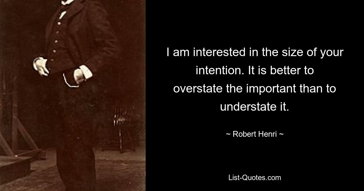 I am interested in the size of your intention. It is better to overstate the important than to understate it. — © Robert Henri